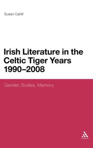 Title: Irish Literature in the Celtic Tiger Years 1990 to 2008: Gender, Bodies, Memory, Author: Susan Cahill