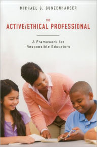 Title: The Active/Ethical Professional: A Framework for Responsible Educators, Author: Michael G. Gunzenhauser