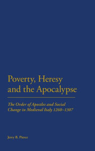 Title: Poverty, Heresy, and the Apocalypse: The Order of Apostles and Social Change in Medieval Italy 1260-1307, Author: Jerry B Pierce