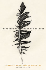 Title: Listening to Noise and Silence: Towards a Philosophy of Sound Art, Author: Salomé Voegelin