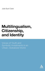 Title: Multilingualism, Citizenship, and Identity: Voices of Youth and Symbolic Investments in an Urban, Globalized World, Author: Julie Byrd Clark