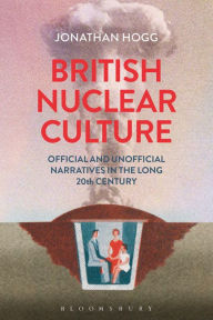 Title: British Nuclear Culture: Official and Unofficial Narratives in the Long 20th Century, Author: Jonathan Hogg