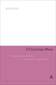 Title: A Victorian Muse: The Afterlife of Dante's Beatrice in Nineteenth-Century Literature, Author: Julia Straub