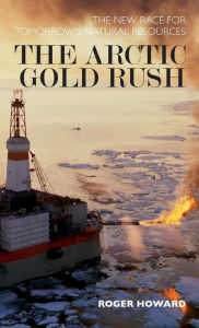 Title: The Arctic Gold Rush: The New Race for Tomorrow's Natural Resources / Edition 1, Author: Roger Howard