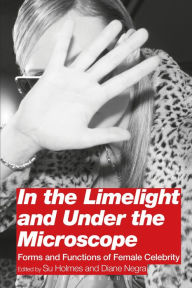 Title: In the Limelight and Under the Microscope: Forms and Functions of Female Celebrity, Author: Diane Negra