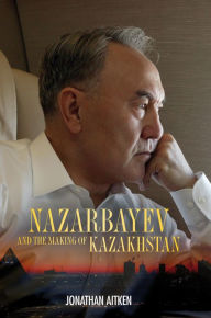 Title: Nazarbayev and the Making of Kazakhstan: From Communism to Capitalism, Author: Jonathan Aitken