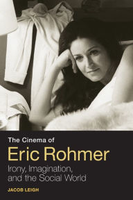Title: The Cinema of Eric Rohmer: Irony, Imagination, and the Social World, Author: Jacob Leigh