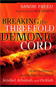 Title: Breaking the Threefold Demonic Cord: How to Discern and Defeat the Lies of Jezebel, Athaliah and Delilah, Author: Sandie Freed