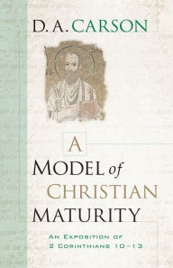 Title: A Model of Christian Maturity: An Exposition of 2 Corinthians 10-13, Author: D. A. Carson