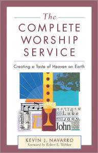 Title: The Complete Worship Service: Creating a Taste of Heaven on Earth, Author: Kevin J. Navarro