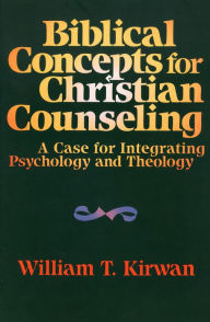 Title: Biblical Concepts for Christian Counseling: A Case for Integrating Psychology and Theology, Author: William T. Kirwan