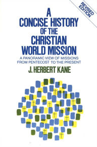 Title: A Concise History of the Christian World Mission: A Panoramic View of Missions from Pentecost to the Present, Author: Herbert J. Kane