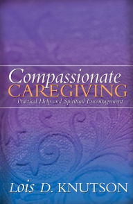 Title: Compassionate Caregiving: Practical Help and Spiritual Encouragement, Author: Lois D. Knutson