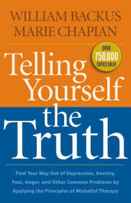 Title: Telling Yourself the Truth: Find Your Way Out of Depression, Anxiety, Fear, Anger, and Other Common Problems by Applying the Principles of Misbelief Therapy, Author: William Backus