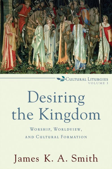 Desiring the Kingdom (Cultural Liturgies): Worship, Worldview, and Cultural Formation