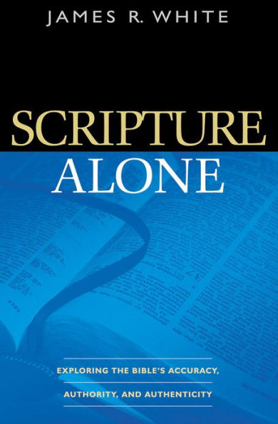 Scripture Alone: Exploring the Bible's Accuracy, Authority and Authenticity