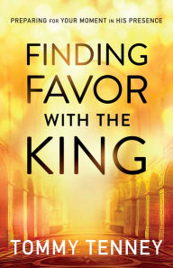 Title: Finding Favor With the King: Preparing For Your Moment in His Presence, Author: Tommy Tenney