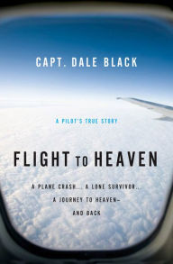 Title: Flight to Heaven: A Plane Crash...A Lone Survivor...A Journey to Heaven--and Back, Author: Capt. Dale Black