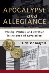 Title: Apocalypse and Allegiance: Worship, Politics, and Devotion in the Book of Revelation, Author: J. Nelson Kraybill
