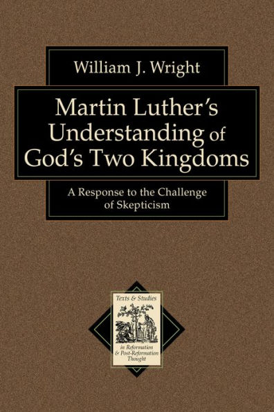 Martin Luther's Understanding of God's Two Kingdoms (Texts and Studies in Reformation and Post-Reformation Thought): A Response to the Challenge of Skepticism
