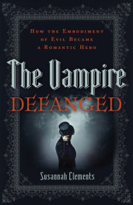 Title: The Vampire Defanged: How the Embodiment of Evil Became a Romantic Hero, Author: Susannah Clements