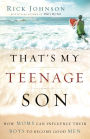 That's My Teenage Son: How Moms Can Influence Their Boys to Become Good Men