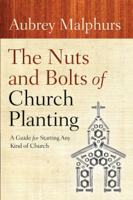 The Nuts and Bolts of Church Planting: A Guide for Starting Any Kind of Church