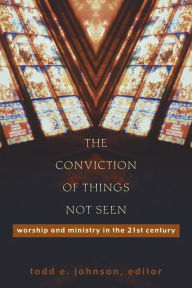 The Conviction of Things Not Seen: Worship and Ministry in the 21st Century