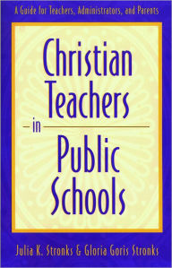 Title: Christian Teachers in Public Schools: A Guide for Teachers, Administrators, and Parents, Author: Julia K. Stronks