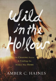 Title: Wild in the Hollow: On Chasing Desire and Finding the Broken Way Home, Author: Amber C. Haines