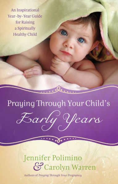 Praying Through Your Child's Early Years: An Inspirational Year-by-Year Guide for Raising a Spiritually Healthy Child