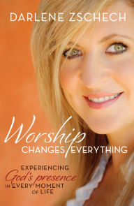 Title: Worship Changes Everything: Experiencing God's Presence in Every Moment of Life, Author: Darlene Zschech