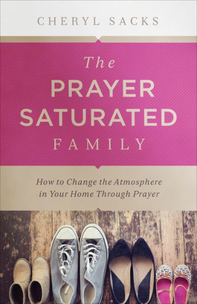 The Prayer-Saturated Family: How to Change the Atmosphere in Your Home through Prayer