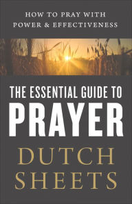 Title: The Essential Guide to Prayer: How to Pray with Power and Effectiveness, Author: Dutch Sheets