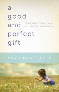 Title: A Good and Perfect Gift: Faith, Expectations, and a Little Girl Named Penny, Author: Amy Julia Becker