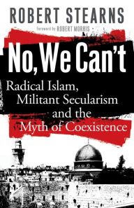 Title: No, We Can't: Radical Islam, Militant Secularism and the Myth of Coexistence, Author: Robert Stearns