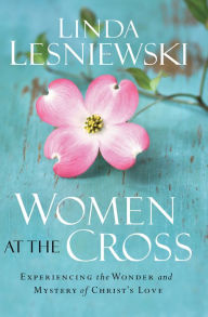 Title: Women at the Cross: Experiencing the Wonder and Mystery of Christ's Love, Author: Linda Lesniewski