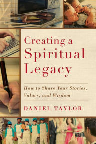Title: Creating a Spiritual Legacy: How to Share Your Stories, Values, and Wisdom, Author: Daniel Taylor