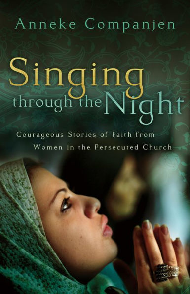 Singing through the Night: Courageous Stories of Faith from Women in the Persecuted Church
