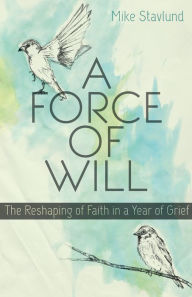 Title: A Force of Will: The Reshaping of Faith in a Year of Grief, Author: Mike Stavlund