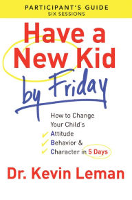 Title: Have a New Kid By Friday Participant's Guide: How to Change Your Child's Attitude, Behavior & Character in 5 Days (A Six-Session Study), Author: Kevin Leman