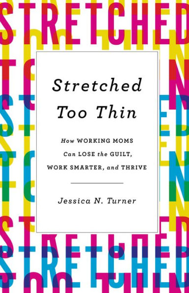 Stretched Too Thin: How Working Moms Can Lose the Guilt, Work Smarter, and Thrive