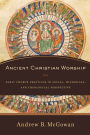 Ancient Christian Worship: Early Church Practices in Social, Historical, and Theological Perspective