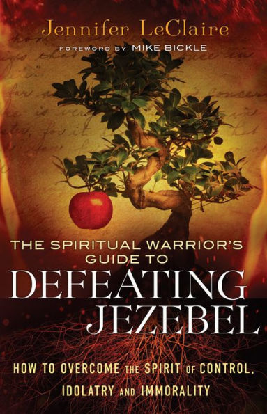 The Spiritual Warrior's Guide to Defeating Jezebel: How to Overcome the Spirit of Control, Idolatry and Immorality