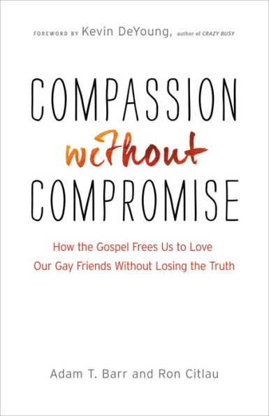 Compassion without Compromise: How the Gospel Frees Us to Love Our Gay Friends Without Losing the Truth