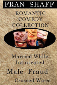 Title: Romantic Comedy Collection: Male Fraud, Married While Intoxicated, Crossed Wires, Author: Fran Shaff