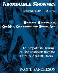 Title: Abominable Snowmen, Legend Comes To Life: Bigfoot, Sasquatch, Oh-Mah, Grassman And Skunk Ape: The Story Of Sub-Humans On Five Continents From The Early Ice Age Until Today Illustrated, Author: Ivan T Sanderson