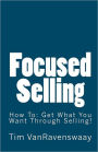 Focused Selling: How to: Get What You Want Through Selling!