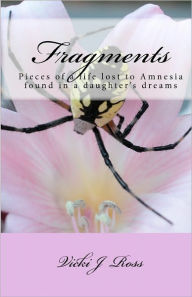 Title: Fragments: Pieces Of A Life Lost To Amnesia Recovered By A Daughter's Dreams, Author: Vicki J Ross