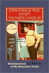 Title: Everything Is True, Except the Parts I Made Up, Author: F P Kopp